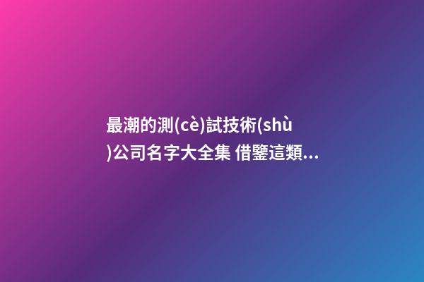 最潮的測(cè)試技術(shù)公司名字大全集 借鑒這類多見(jiàn)的吉名